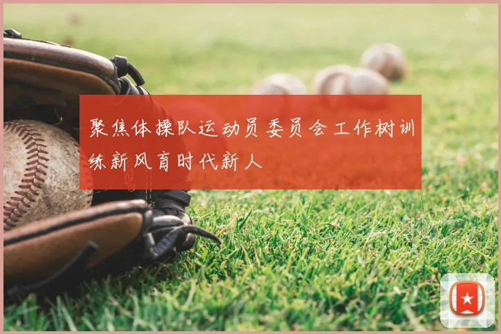 聚焦体操队运动员委员会工作树训练新风育时代新人