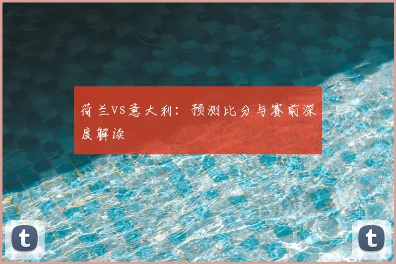 荷兰vs意大利：预测比分与赛前深度解读