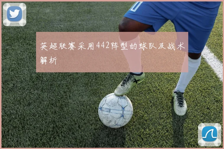 英超联赛采用442阵型的球队及战术解析