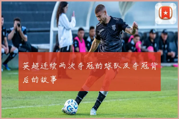 英超连续两次夺冠的球队及夺冠背后的故事