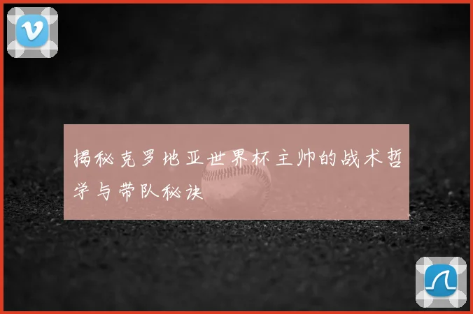 揭秘克罗地亚世界杯主帅的战术哲学与带队秘诀