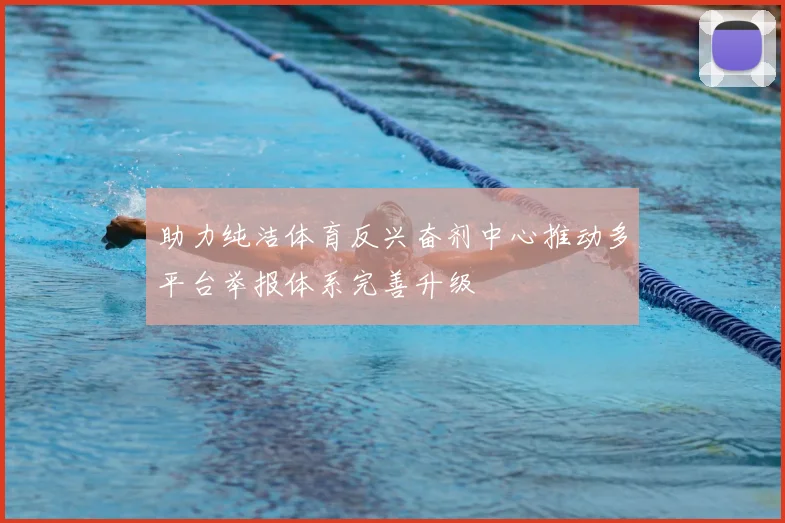 助力纯洁体育反兴奋剂中心推动多平台举报体系完善升级