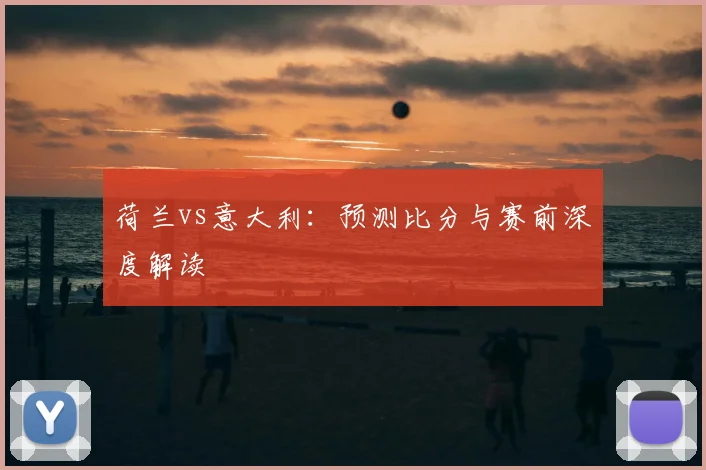 荷兰vs意大利：预测比分与赛前深度解读