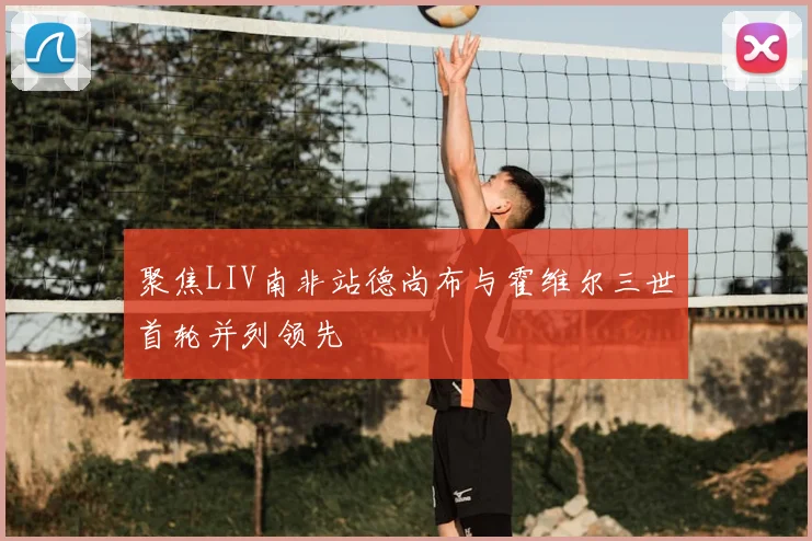 聚焦LIV南非站德尚布与霍维尔三世首轮并列领先